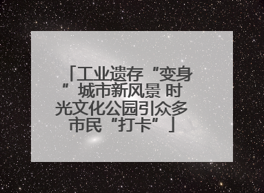 工业遗存“变身”城市新风景 时光文化公园引众多市民“打卡”